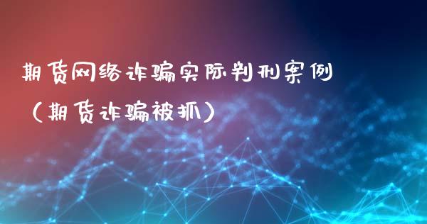 期货网络诈骗实际判刑案例（期货诈骗被抓）_https://wap.78312.cn_债券资讯_第1张