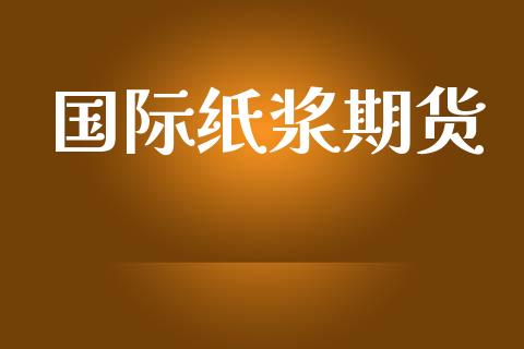 国际纸浆期货_https://wap.78312.cn_金融监管_第1张
