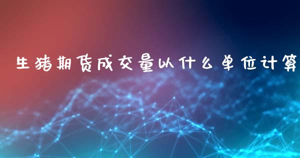 生猪期货成交量以什么单位计算_https://wap.78312.cn_财经新闻_第1张