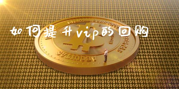 如何提升vip的回购_https://wap.78312.cn_外汇交易_第1张
