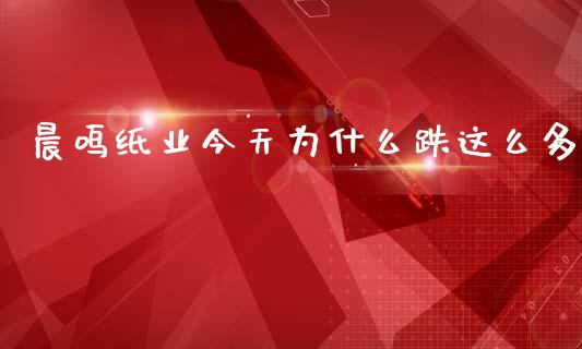 晨鸣纸业今天为什么跌这么多_https://wap.78312.cn_全球市场_第1张