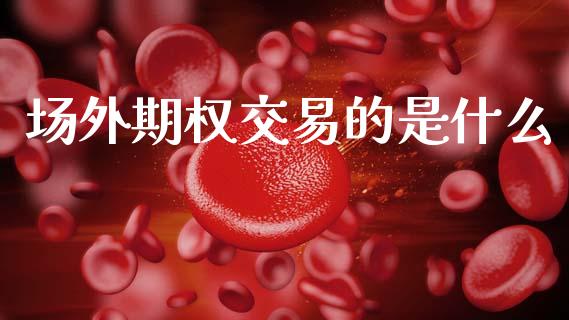 场外期权交易的是什么_https://wap.78312.cn_金融监管_第1张
