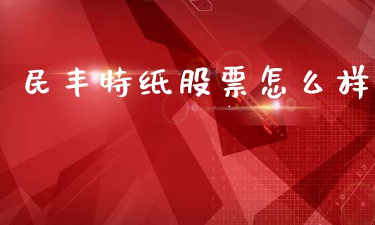 民丰特纸股票怎么样_https://wap.78312.cn_期货开户_第1张