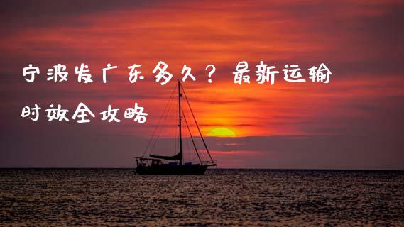宁波发广东多久？最新运输时效全攻略_https://wap.78312.cn_财经新闻_第1张