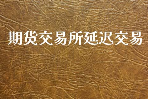 期货交易所延迟交易_https://wap.78312.cn_期货开户_第1张
