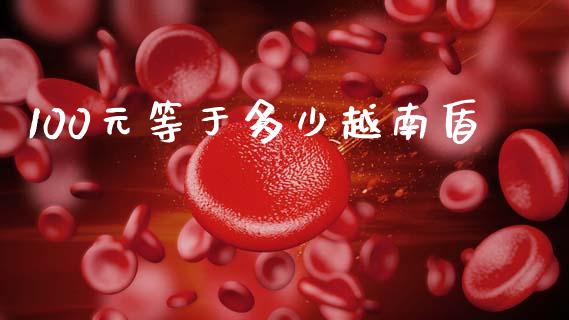 100元等于多少越南盾_https://wap.78312.cn_金融监管_第1张