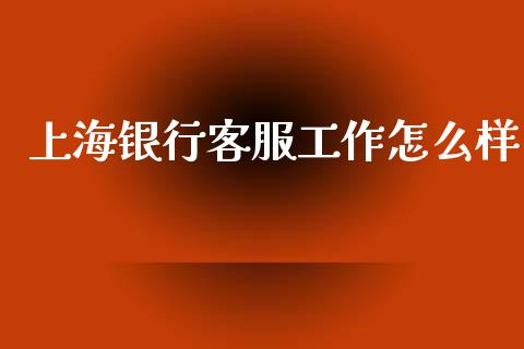 上海银行客服工作怎么样_https://wap.78312.cn_外汇交易_第1张