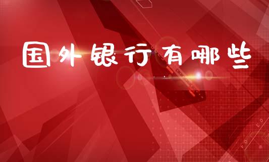 国外银行有哪些_全球市场_第1张_期货开户_金融监管_外汇交易_债券资讯_全球市场_财经新闻 国外银行有哪些_https://wap.78312.cn_全球市场_第1张