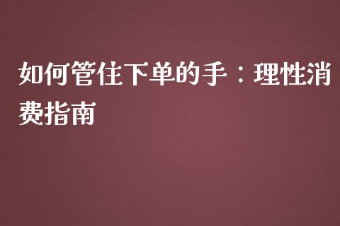如何管住下单的手：理性消费指南_https://wap.78312.cn_期货开户_第1张