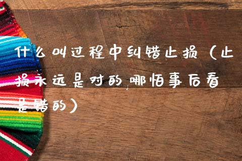 什么叫过程中纠错止损（止损永远是对的,哪怕事后看是错的）_https://wap.78312.cn_财经新闻_第1张