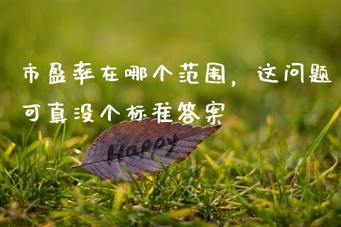 市盈率在哪个范围，这问题可真没个标准答案_https://wap.78312.cn_外汇交易_第1张