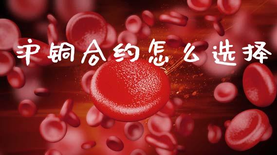 沪铜合约怎么选择_https://wap.78312.cn_期货开户_第1张