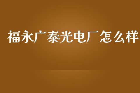 福永广泰光电厂怎么样_https://wap.78312.cn_外汇交易_第1张