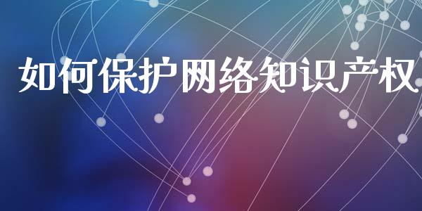 如何保护网络知识产权_债券资讯_第1张_期货开户_金融监管_外汇交易_债券资讯_全球市场_财经新闻 如何保护网络知识产权_https://wap.78312.cn_债券资讯_第1张