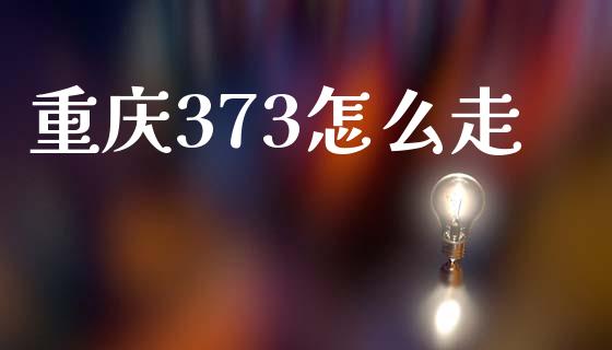 重庆373怎么走_https://wap.78312.cn_债券资讯_第1张