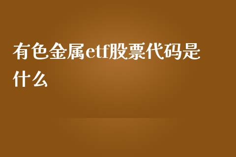 有色金属etf股票代码是什么_https://wap.78312.cn_全球市场_第1张
