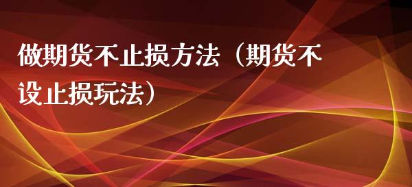 做期货不止损方法(期货不设止损玩法)_财经新闻_第1张_期货开户_金融监管_外汇交易_债券资讯_全球市场_财经新闻 做期货不止损方法(期货不设止损玩法)_https://wap.78312.cn_财经新闻_第1张