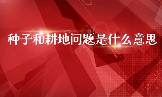 种子和耕地问题是什么意思_https://wap.78312.cn_全球市场_第1张