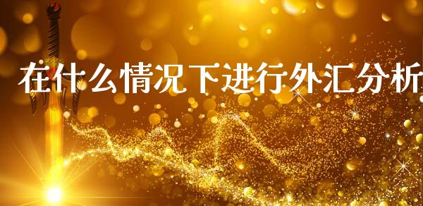 在什么情况下进行外汇分析_https://wap.78312.cn_期货开户_第1张