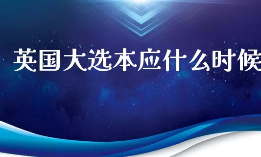 英国大选本应什么时候_https://wap.78312.cn_外汇交易_第1张