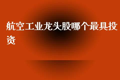 航空工业龙头股哪个最具投资_https://wap.78312.cn_财经新闻_第1张