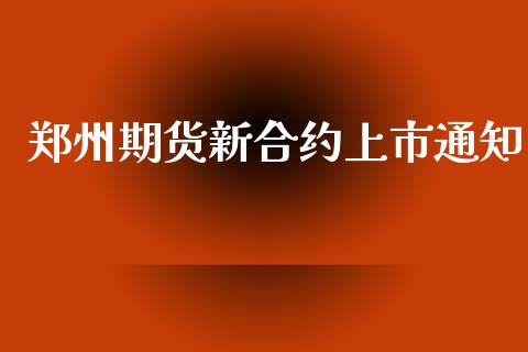 郑州期货新合约上市通知_https://wap.78312.cn_外汇交易_第1张