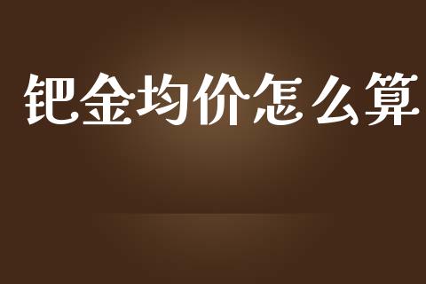钯金均价怎么算_https://wap.78312.cn_财经新闻_第1张