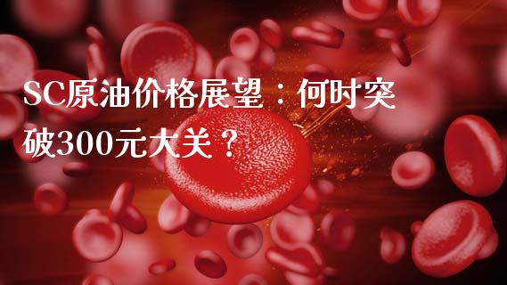 SC原油价格展望：何时突破300元大关？_https://wap.78312.cn_期货开户_第1张
