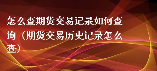 怎么查期货交易记录如何查询(期货交易历史记录怎么查)_金融监管_第1张_期货开户_金融监管_外汇交易_债券资讯_全球市场_财经新闻 怎么查期货交易记录如何查询(期货交易历史记录怎么查)_https://wap.78312.cn_金融监管_第1张