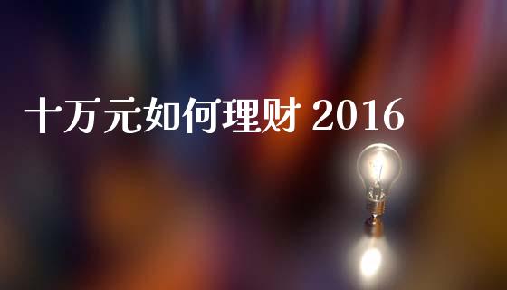 十万元如何理财 2016_https://wap.78312.cn_金融监管_第1张