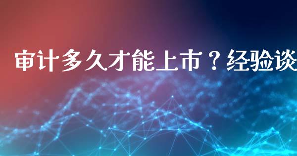 审计多久才能上市？经验谈_https://wap.78312.cn_期货开户_第1张