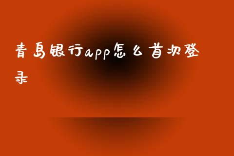青岛银行app怎么首次登录_https://wap.78312.cn_期货开户_第1张