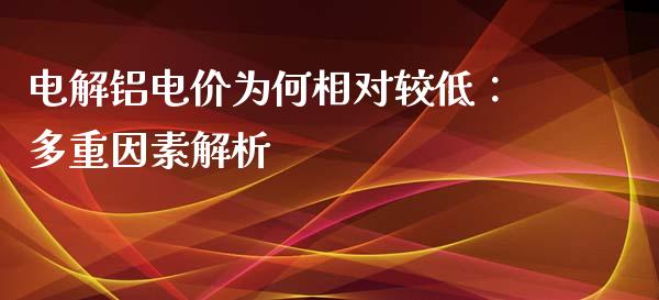 电解铝电价为何相对较低：多重因素解析_https://wap.78312.cn_期货开户_第1张