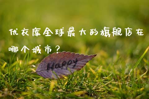 优衣库全球最大的旗舰店在哪个城市？_https://wap.78312.cn_期货开户_第1张