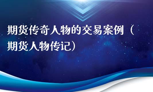 期货传奇人物的交易案例（期货人物传记）_https://wap.78312.cn_期货开户_第1张