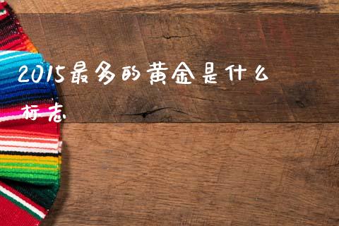 2015最多的黄金是什么标志_https://wap.78312.cn_外汇交易_第1张