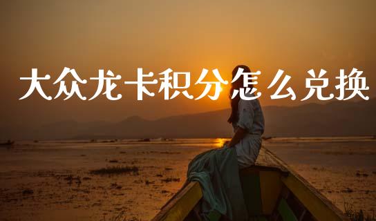 大众龙卡积分怎么兑换_https://wap.78312.cn_全球市场_第1张