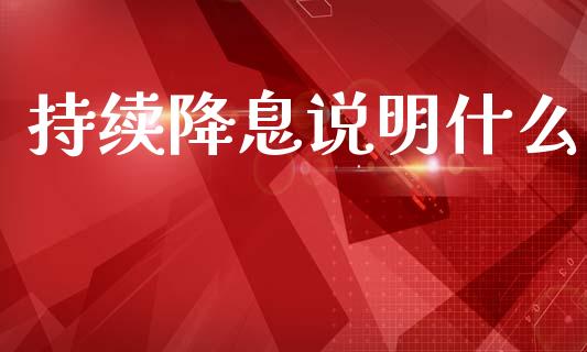 持续降息说明什么_https://wap.78312.cn_财经新闻_第1张