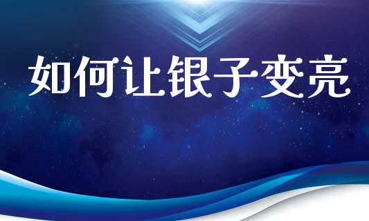 如何让银子变亮_https://wap.78312.cn_外汇交易_第1张