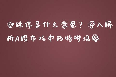 空跌停是什么意思？深入解析A股市场中的特殊现象_https://wap.78312.cn_债券资讯_第1张