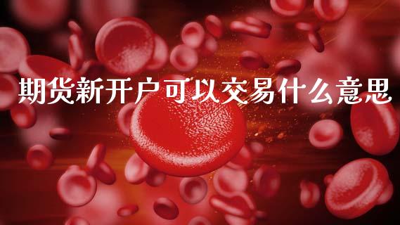 期货新开户可以交易什么意思_https://wap.78312.cn_债券资讯_第1张