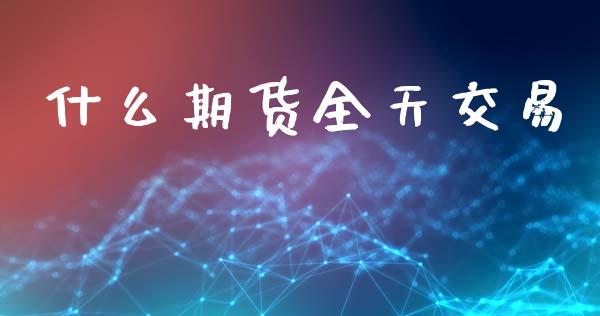 什么期货全天交易_https://wap.78312.cn_全球市场_第1张
