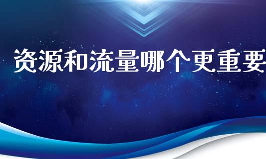 资源和流量哪个更重要_https://wap.78312.cn_全球市场_第1张