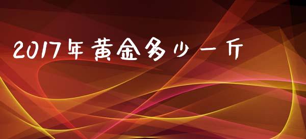 2017年黄金多少一斤_https://wap.78312.cn_期货开户_第1张