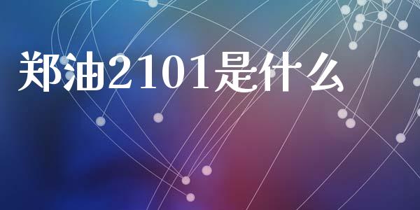 郑油2101是什么_https://wap.78312.cn_全球市场_第1张