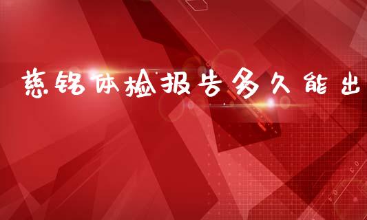 慈铭体检报告多久能出_https://wap.78312.cn_财经新闻_第1张