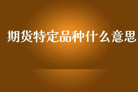 期货特定品种什么意思_https://wap.78312.cn_外汇交易_第1张