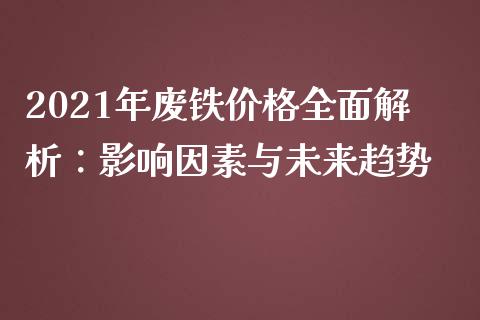 2021年废铁价格全面解析：影响因素与未来趋势_https://wap.78312.cn_金融监管_第1张