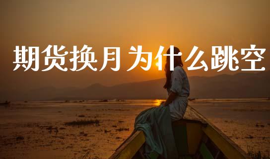期货换月为什么跳空_https://wap.78312.cn_全球市场_第1张