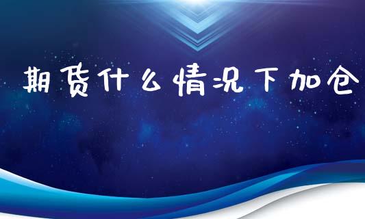 期货什么情况下加仓_https://wap.78312.cn_金融监管_第1张